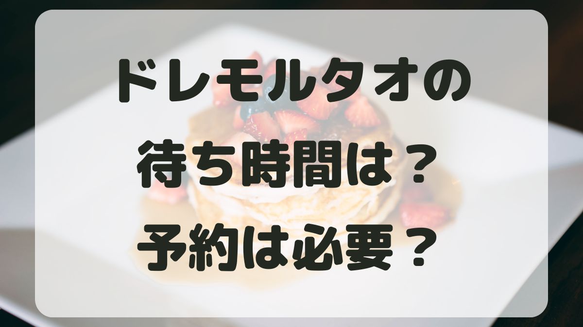 ドレモルタオの待ち時間はどのくらい？予約なしでも行けるのか調査！