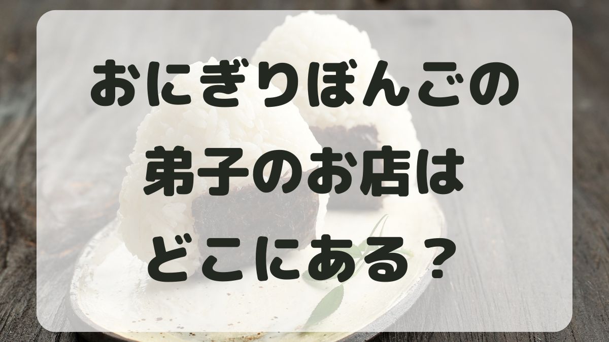 おにぎりぼんごの弟子の店はどこ？系列店舗と本店の場所を紹介！