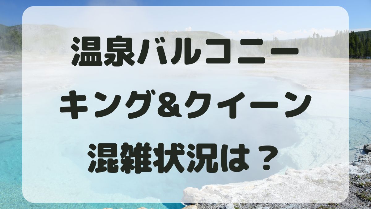 温泉バルコニーキング&クイーンの混雑状況は？アクセス方法も紹介！