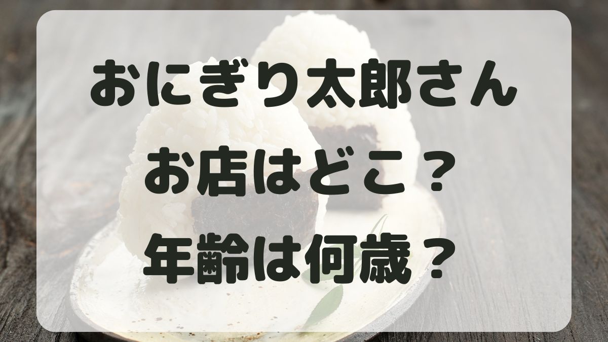 おにぎり太郎の店舗はどこ？予約はできるか年齢やプロフィールも調査！