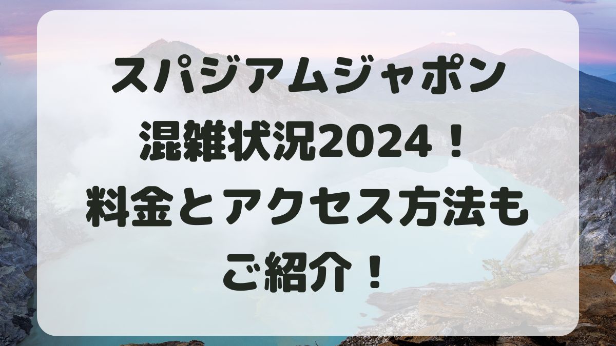 スパジアムジャポン混雑状況2024！料金やアクセス方法も紹介！