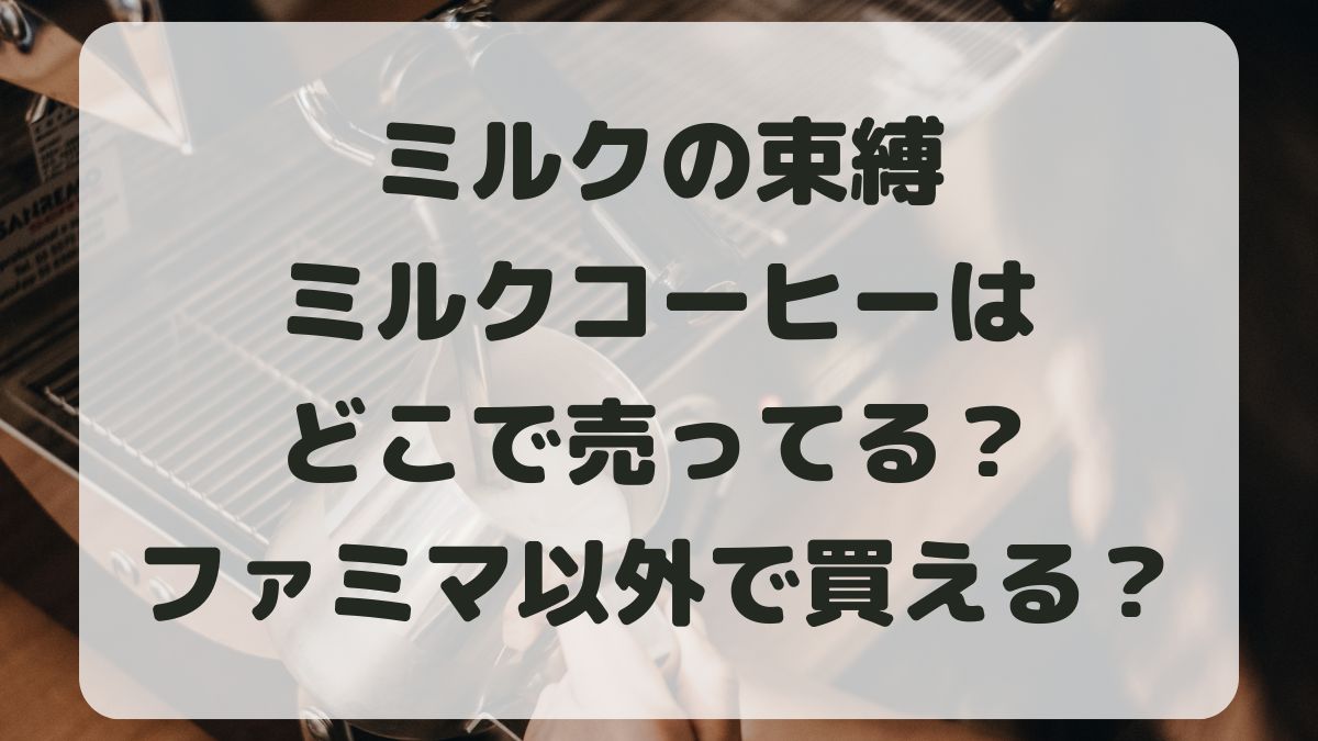 ミルクの束縛ミルクコーヒーどこで売ってる？ファミマ以外のコンビニで買える？