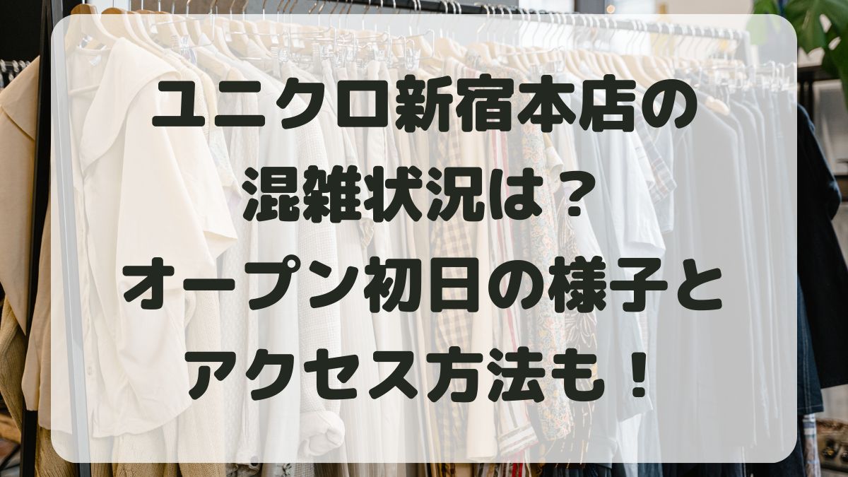 ユニクロ新宿本店の混雑状況は？オープン初日の様子とアクセス方法も紹介