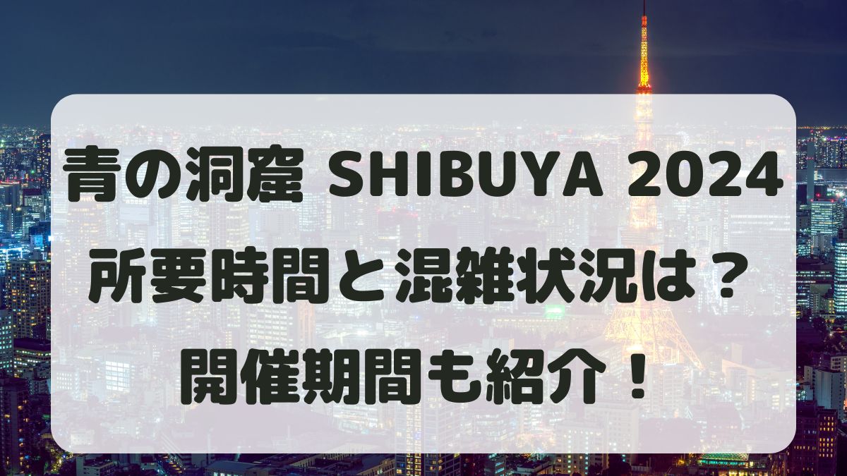 青の洞窟渋谷2024所要時間と混雑状況は？開催期間はいつからいつまで？