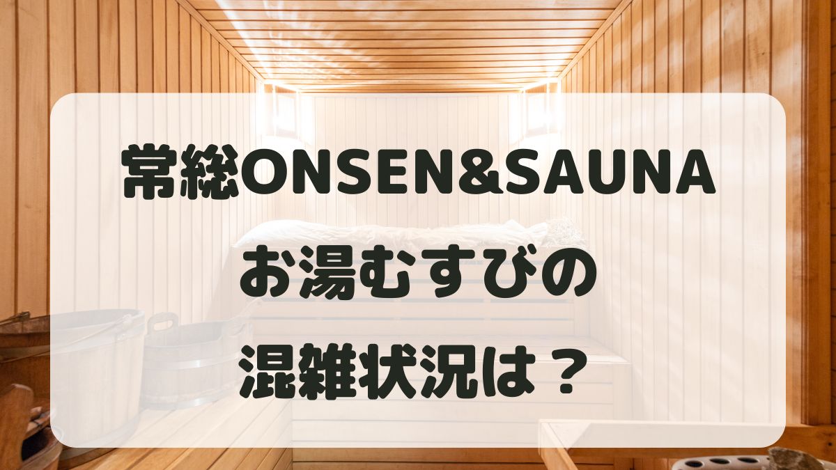 常総ONSEN&SAUNAお湯むすびの混雑状況は？アクセス方法も！