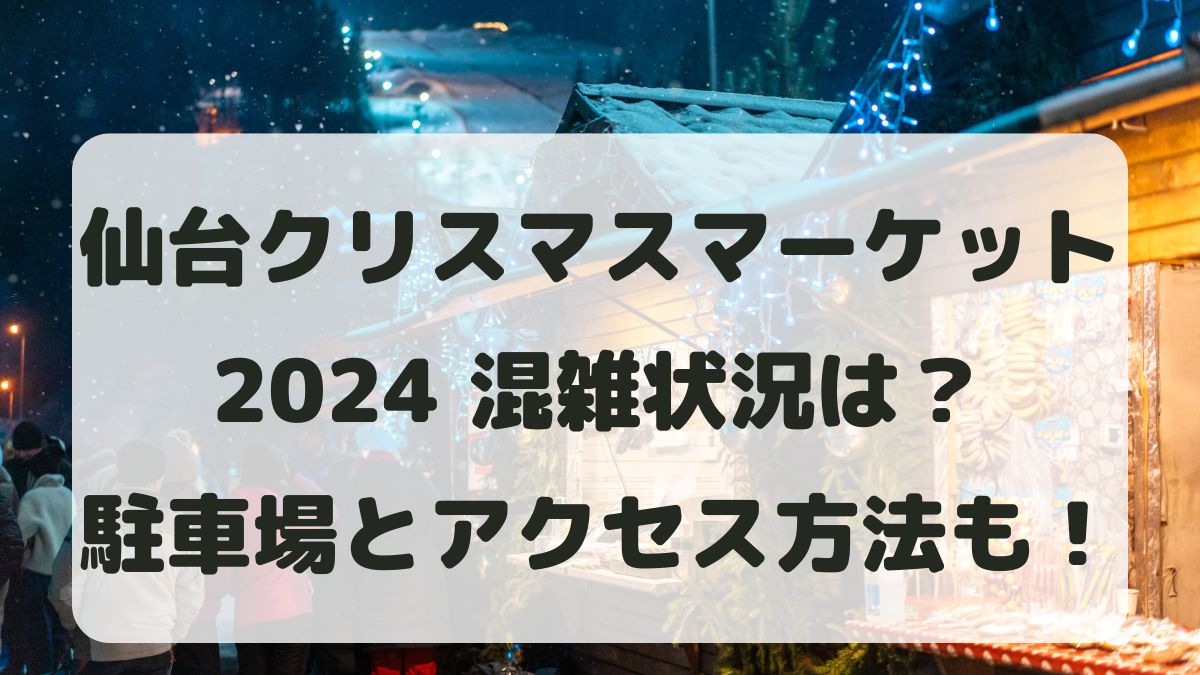 仙台クリスマスマーケット2024の混雑状況は？駐車場とアクセス方法も！