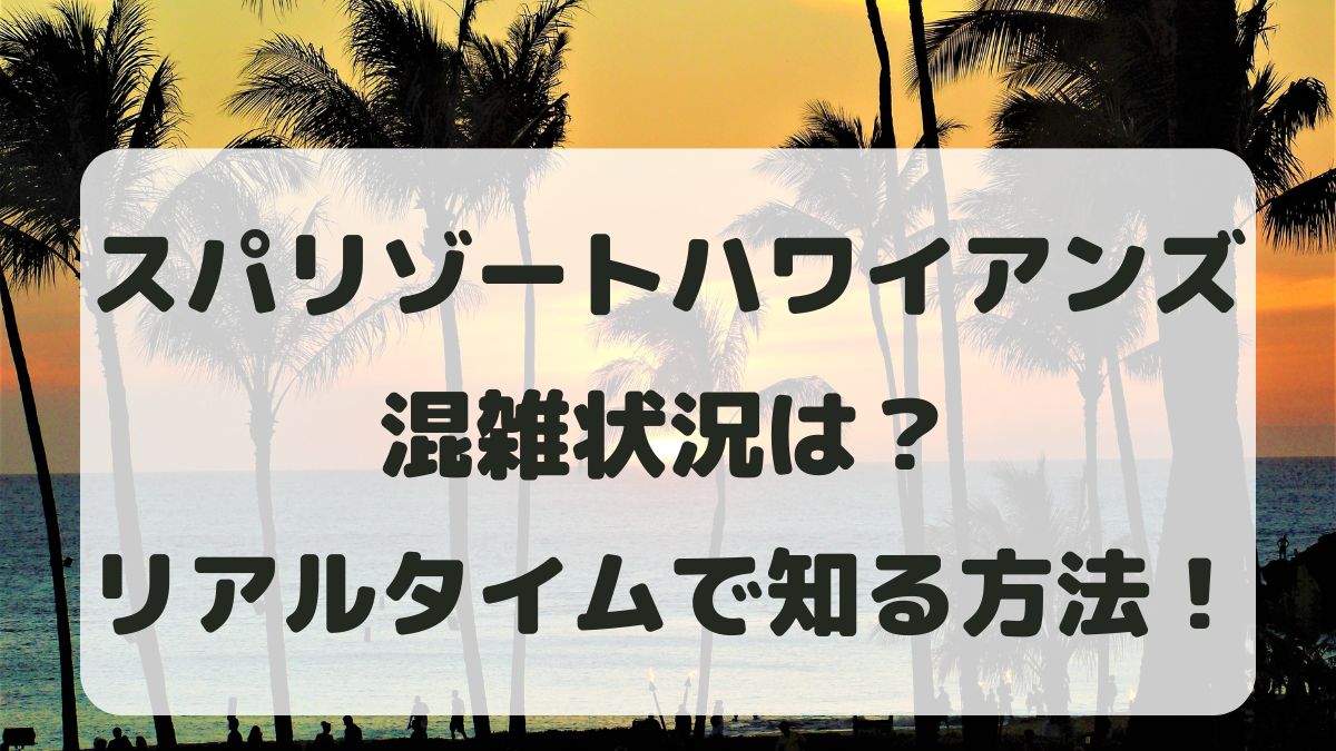 スパリゾートハワイアンズの混雑状況！リアルタイムで知る方法も紹介！