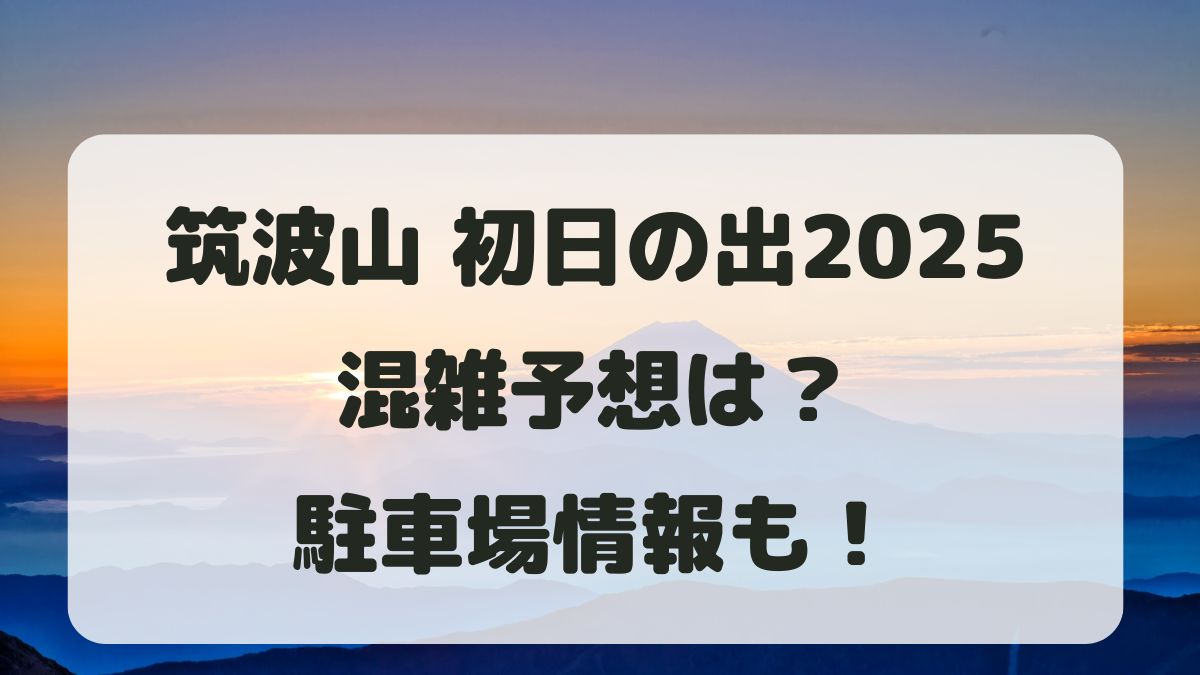 筑波山初日の出2025の混雑予想は？スポット紹介と駐車場情報まとめ