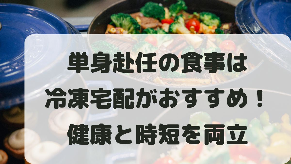 単身赴任の食事は冷凍宅配がおすすめ！楽な理由と健康･時短を両立させる方法