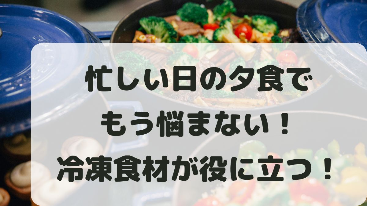 忙しい日の夕食はもう悩まない！疲れた日に冷凍食材が役立つ理由