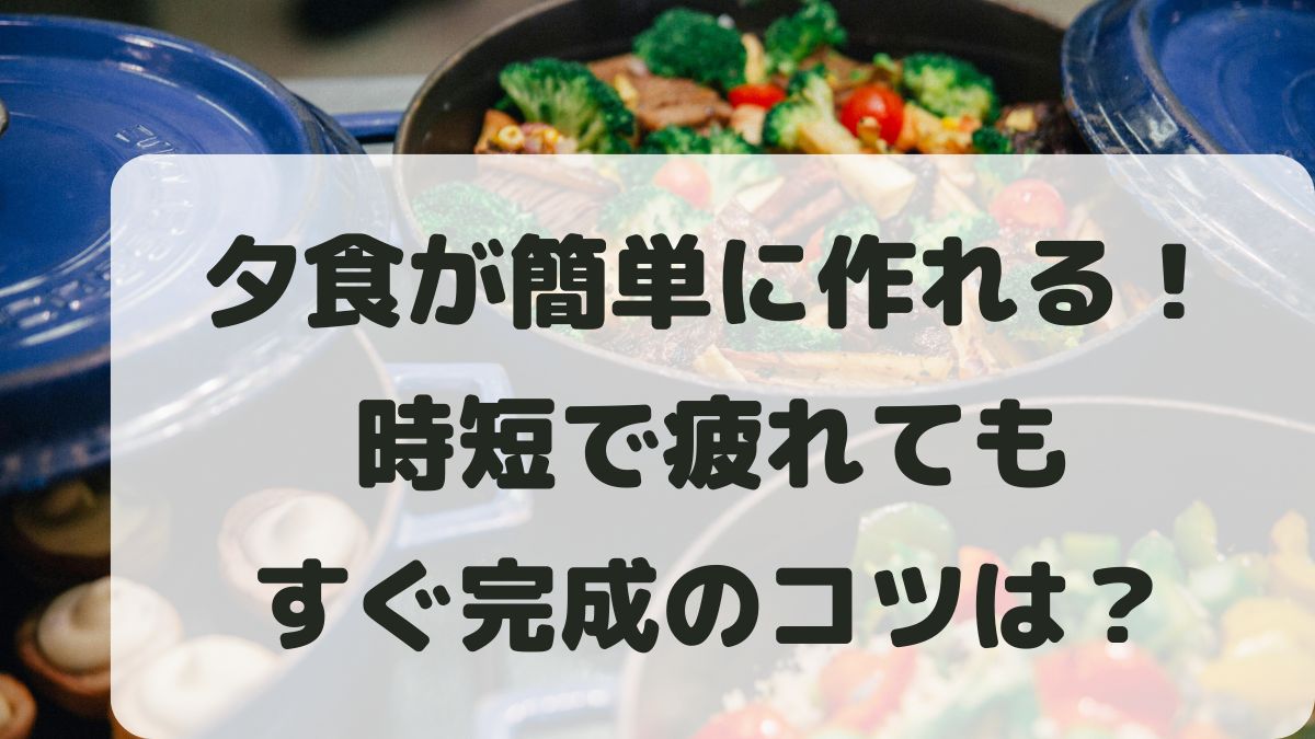 夕食が簡単に作れるレシピと理由！時短で疲れてもすぐ完成のコツ