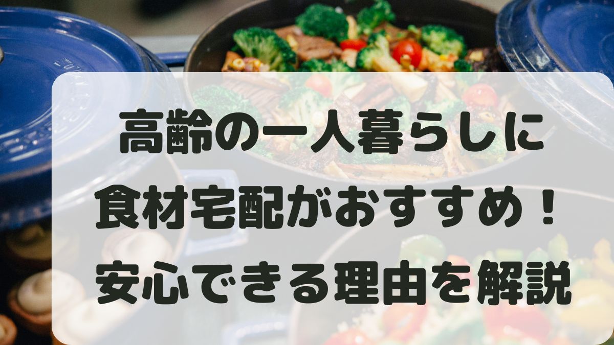 高齢の一人暮らしに食材宅配がおすすめ！安心できる理由と選び方を解説