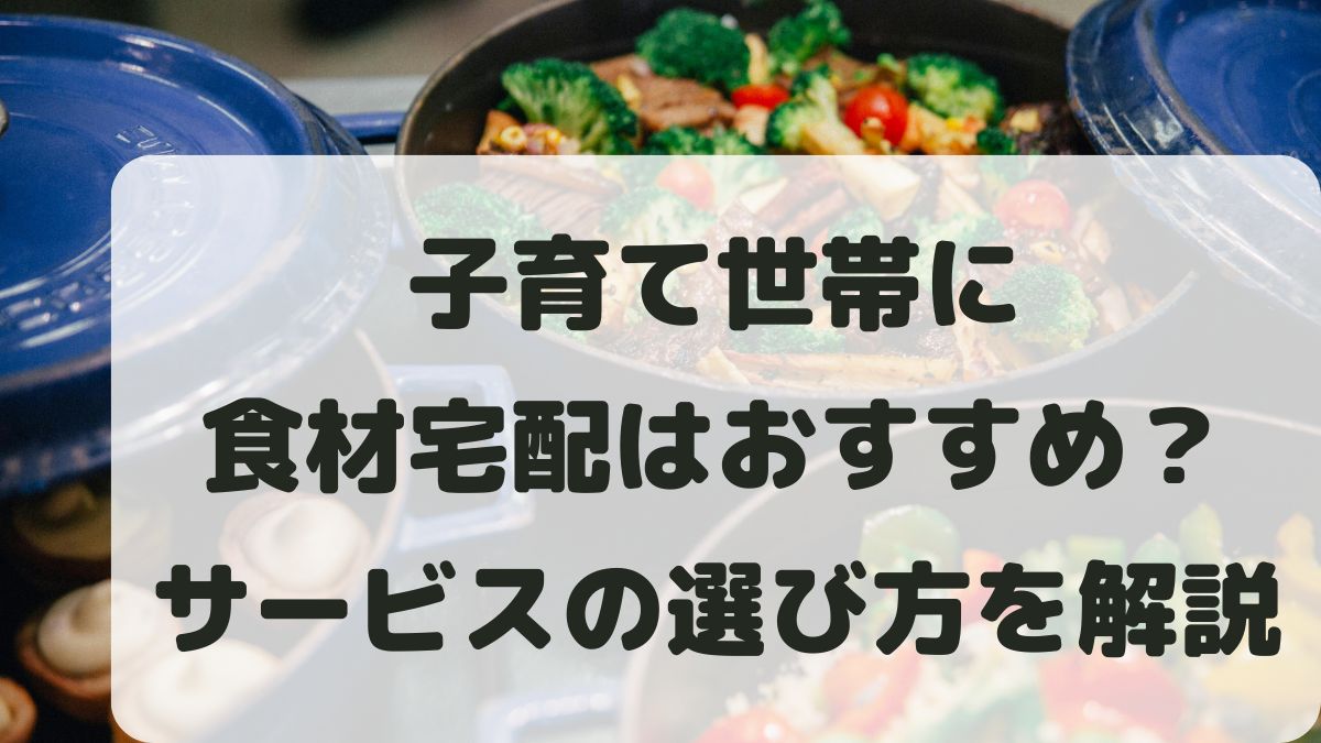 子育て世帯に食材宅配はおすすめ？無理なく続けられる理由と選び方を紹介！