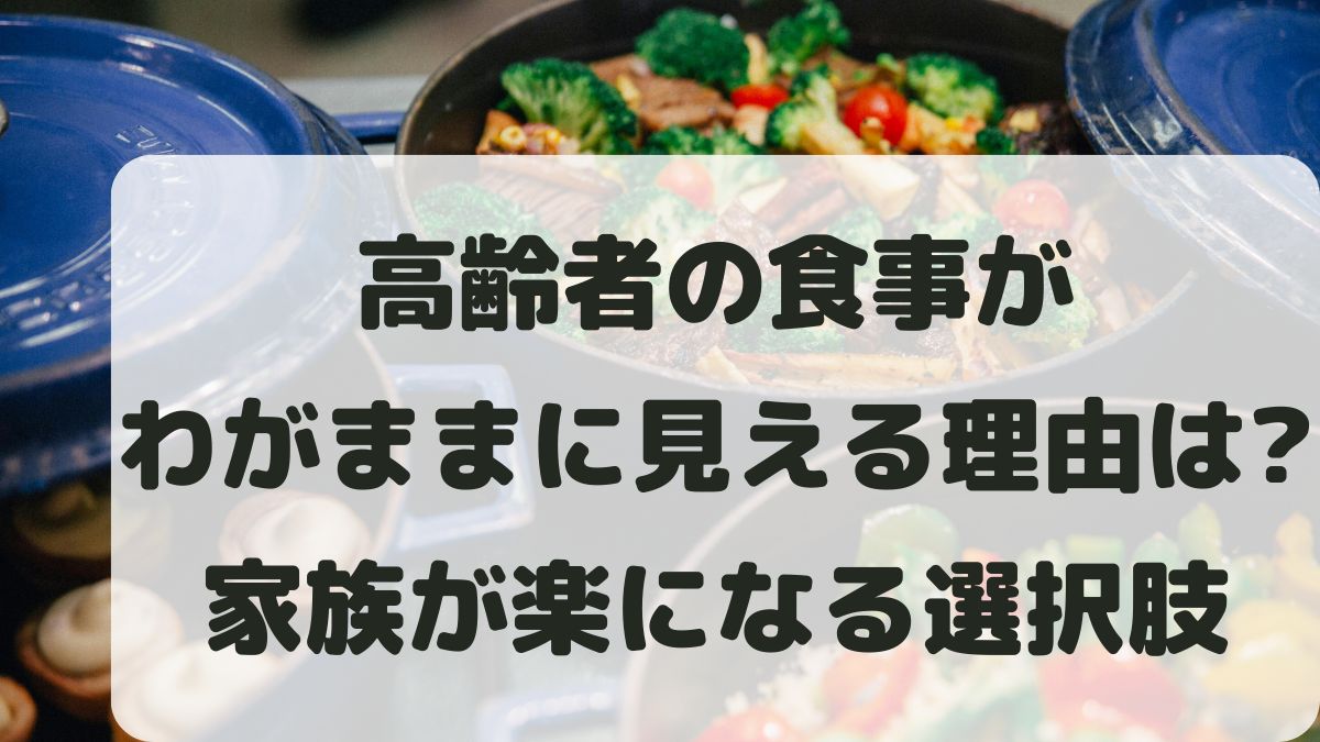 高齢者の食事がわがままに見える理由と対処法！家族が楽になる選択肢