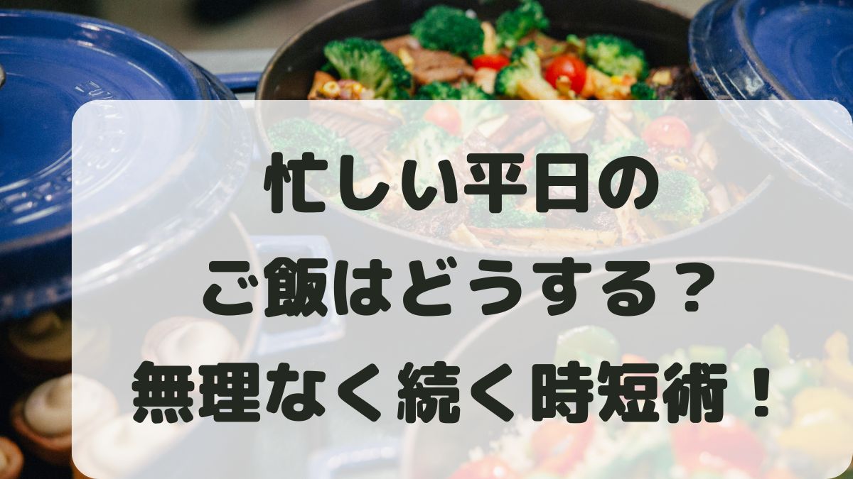 忙しい平日のご飯はどうする？無理なく続く時短術とおすすめの解決策